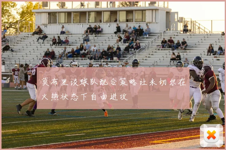 莫布里谈球队配合策略让米切尔在火热状态下自由进攻