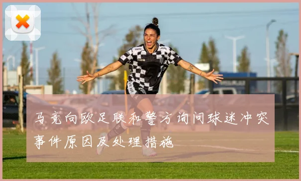 马竞向欧足联和警方询问球迷冲突事件原因及处理措施