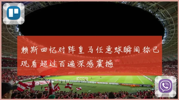 赖斯回忆对阵皇马任意球瞬间称已观看超过百遍深感震撼