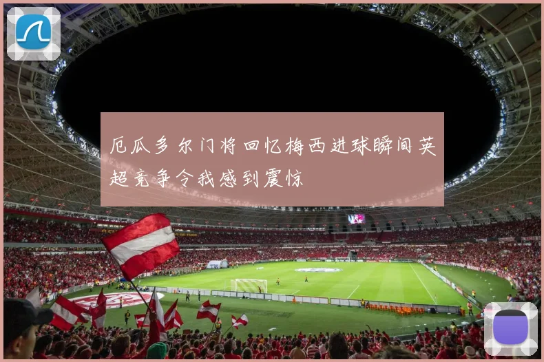 厄瓜多尔门将回忆梅西进球瞬间英超竞争令我感到震惊