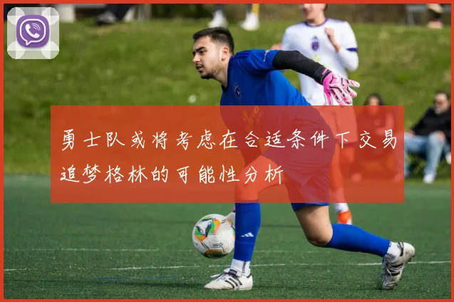 勇士队或将考虑在合适条件下交易追梦格林的可能性分析