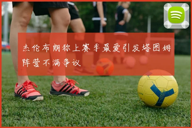 杰伦布朗称上赛季最爱引发塔图姆阵营不满争议