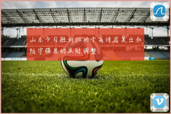山东今日胜利归功于高诗岩复出和防守强度的及时调整