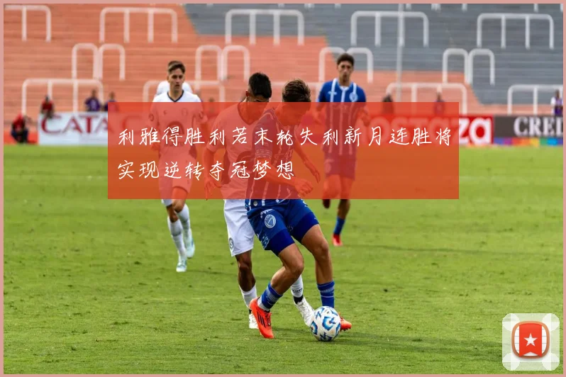 利雅得胜利若末轮失利新月连胜将实现逆转夺冠梦想