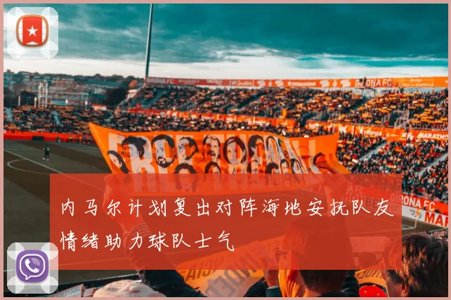 内马尔计划复出对阵海地安抚队友情绪助力球队士气