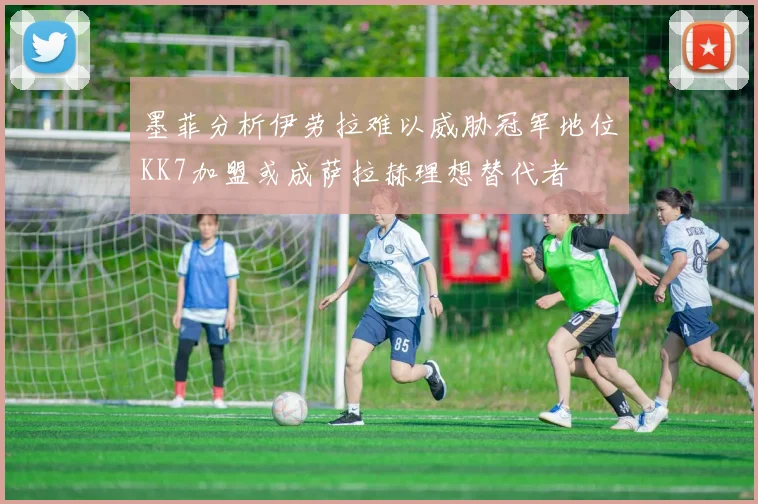 墨菲分析伊劳拉难以威胁冠军地位KK7加盟或成萨拉赫理想替代者