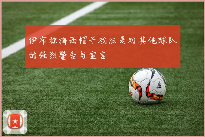 伊布称梅西帽子戏法是对其他球队的强烈警告与宣言