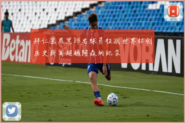 拜仁慕尼黑18名球员征战世界杯创历史新高超越阿森纳纪录