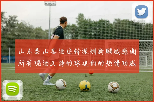 山东泰山客场逆转深圳新鹏城感谢所有现场支持的球迷们的热情助威