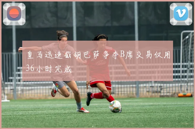 皇马迅速截胡巴萨争夺B席交易仅用36小时完成