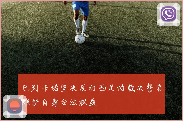 巴列卡诺坚决反对西足协裁决誓言维护自身合法权益